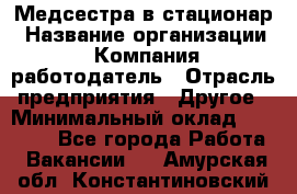 Медсестра в стационар › Название организации ­ Компания-работодатель › Отрасль предприятия ­ Другое › Минимальный оклад ­ 25 000 - Все города Работа » Вакансии   . Амурская обл.,Константиновский р-н